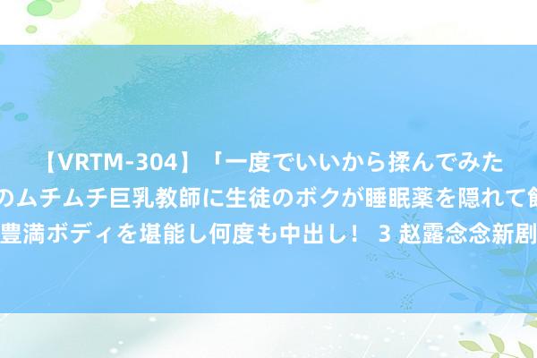 【VRTM-304】「一度でいいから揉んでみたい！」はち切れんばかりのムチムチ巨乳教師に生徒のボクが睡眠薬を隠れて飲ませて、夢の豊満ボディを堪能し何度も中出し！ 3 赵露念念新剧路透曝光，皆刘海短发化身清纯校园青娥