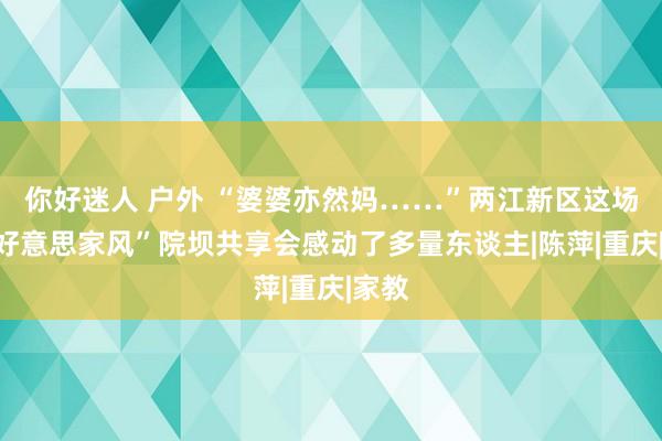 你好迷人 户外 “婆婆亦然妈……”两江新区这场“最好意思家风”院坝共享会感动了多量东谈主|陈萍|重庆|家教