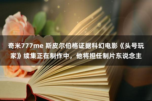 奇米777me 斯皮尔伯格证据科幻电影《头号玩家》续集正在制作中，他将担任制片东说念主