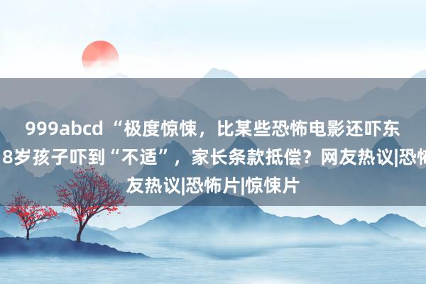 999abcd “极度惊悚，比某些恐怖电影还吓东说念主”！8岁孩子吓到“不适”，家长条款抵偿？网友热议|恐怖片|惊悚片