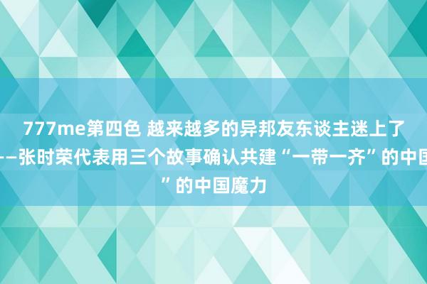 777me第四色 越来越多的异邦友东谈主迷上了中文——张时荣代表用三个故事确认共建“一带一齐”的中国魔力