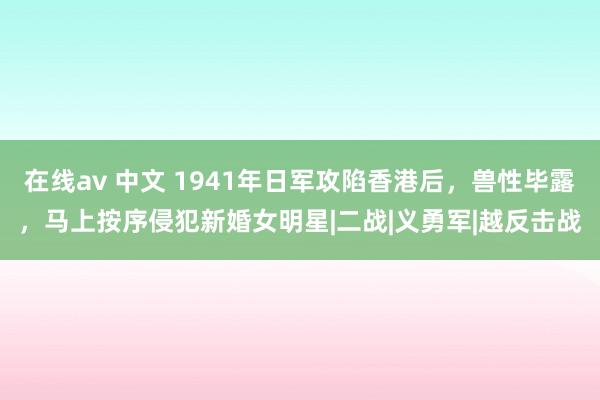 在线av 中文 1941年日军攻陷香港后，兽性毕露，马上按序侵犯新婚女明星|二战|义勇军|越反击战