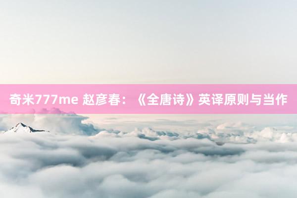 奇米777me 赵彦春：《全唐诗》英译原则与当作