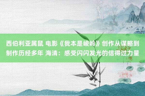 西伯利亚属鼠 电影《我本是峻岭》创作从谋略到制作历经多年 海清：感受闪闪发光的信得过力量