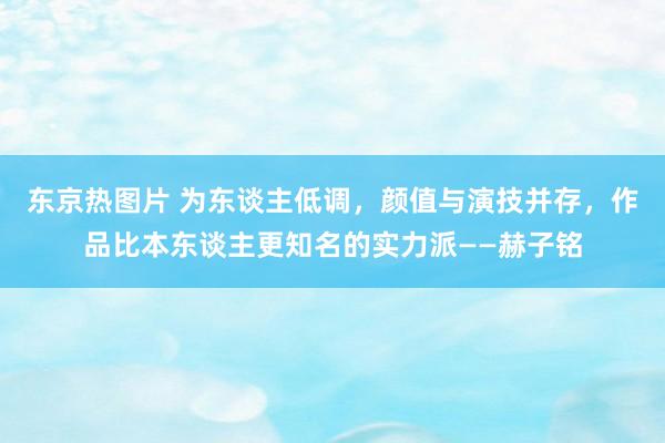 东京热图片 为东谈主低调，颜值与演技并存，作品比本东谈主更知