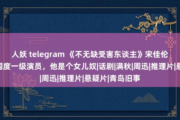 人妖 telegram 《不无缺受害东谈主》宋佳伦：与父亲同为国度一级演员，他是个女儿奴|话剧|满秋|周迅|推理片|悬疑片|青岛旧事