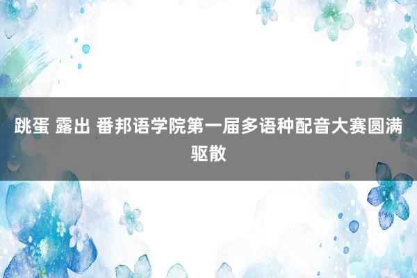 跳蛋 露出 番邦语学院第一届多语种配音大赛圆满驱散