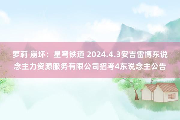 萝莉 崩坏：星穹铁道 2024.4.3安吉雷博东说念主力资源