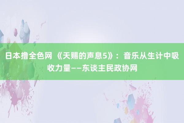 日本撸全色网 《天赐的声息5》：音乐从生计中吸收力量——东谈