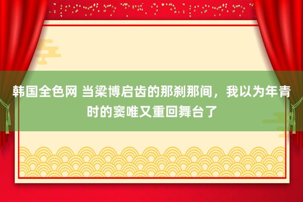 韩国全色网 当梁博启齿的那刹那间，我以为年青时的窦唯又重回舞