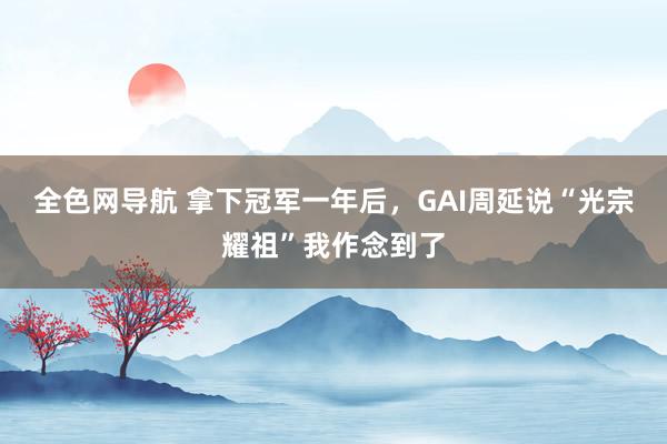 全色网导航 拿下冠军一年后，GAI周延说“光宗耀祖”我作念到